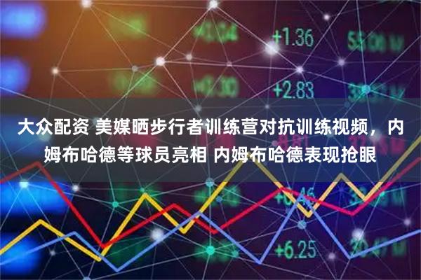大众配资 美媒晒步行者训练营对抗训练视频，内姆布哈德等球员亮相 内姆布哈德表现抢眼
