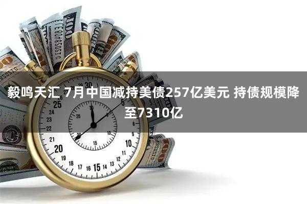 毅鸣天汇 7月中国减持美债257亿美元 持债规模降至7310亿