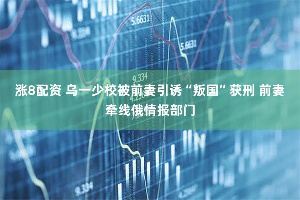涨8配资 乌一少校被前妻引诱“叛国”获刑 前妻牵线俄情报部门
