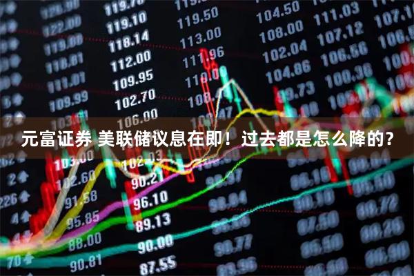 元富证券 美联储议息在即！过去都是怎么降的？