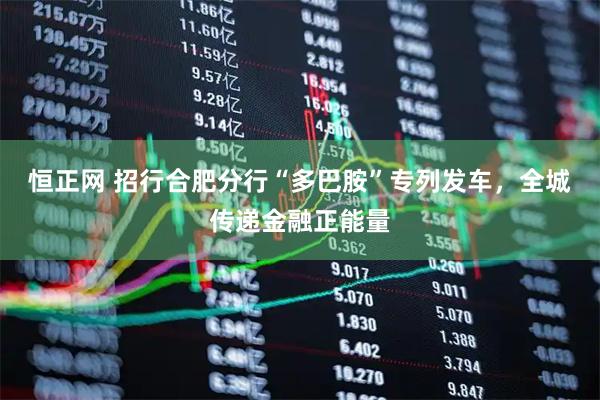 恒正网 招行合肥分行“多巴胺”专列发车，全城传递金融正能量