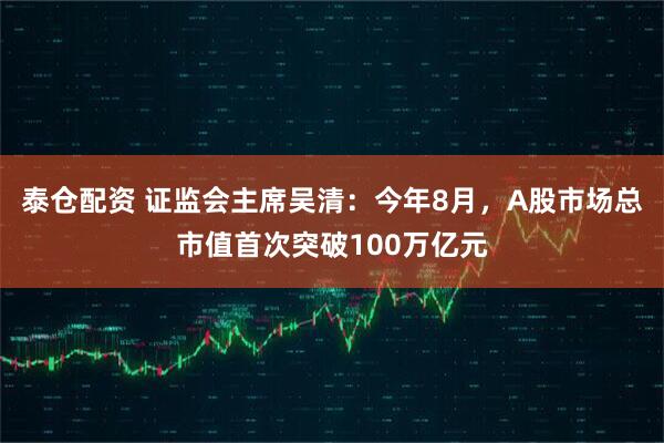 泰仓配资 证监会主席吴清：今年8月，A股市场总市值首次突破100万亿元