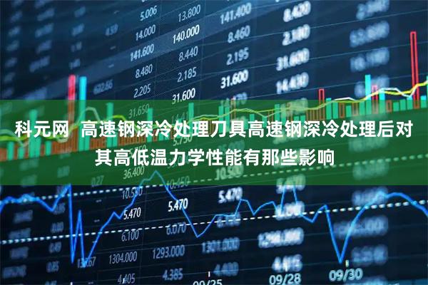 科元网  高速钢深冷处理刀具高速钢深冷处理后对其高低温力学性能有那些影响
