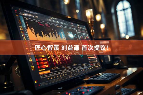 匠心智策 刘益谦 首次提议！