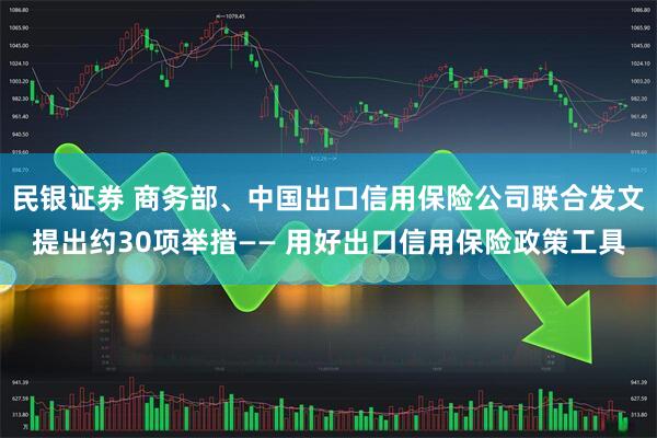 民银证券 商务部、中国出口信用保险公司联合发文提出约30项举措—— 用好出口信用保险政策工具