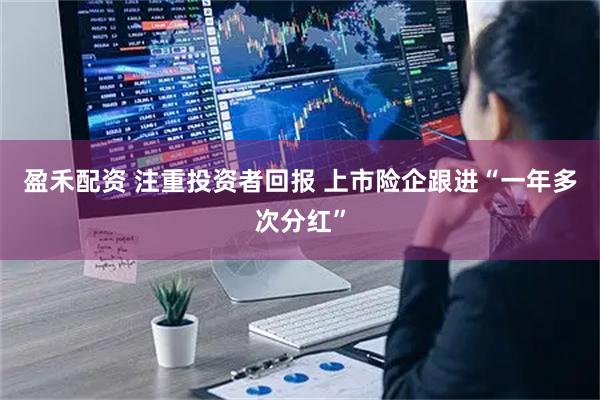 盈禾配资 注重投资者回报 上市险企跟进“一年多次分红”