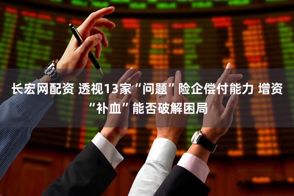 长宏网配资 透视13家“问题”险企偿付能力 增资“补血”能否破解困局