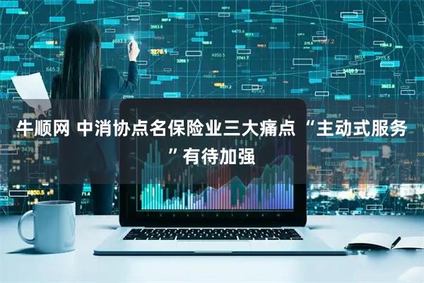 牛顺网 中消协点名保险业三大痛点 “主动式服务”有待加强