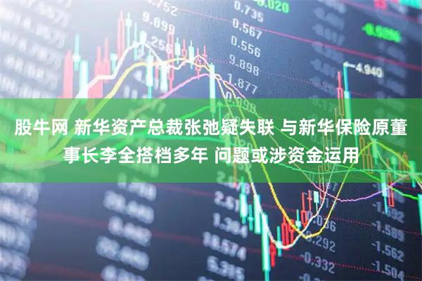 股牛网 新华资产总裁张弛疑失联 与新华保险原董事长李全搭档多年 问题或涉资金运用