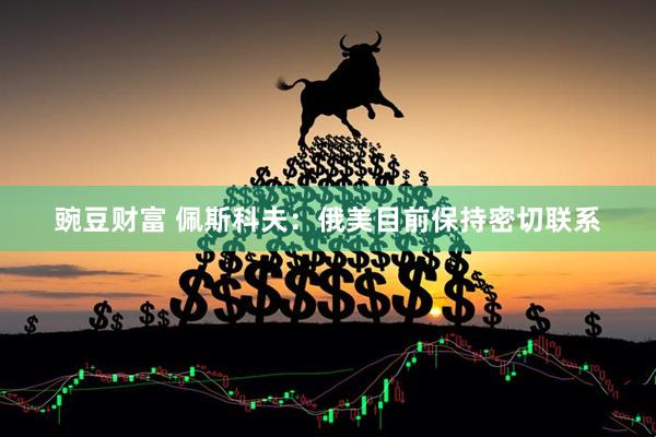 豌豆财富 佩斯科夫：俄美目前保持密切联系