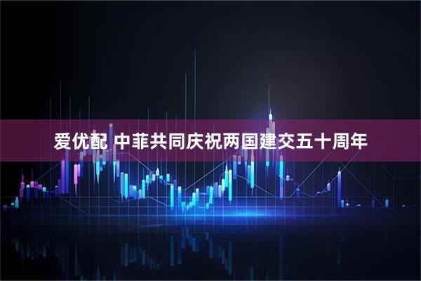 爱优配 中菲共同庆祝两国建交五十周年