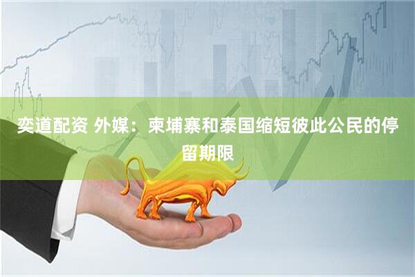 奕道配资 外媒：柬埔寨和泰国缩短彼此公民的停留期限