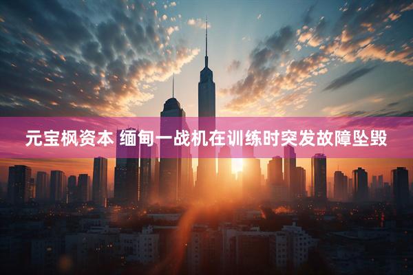 元宝枫资本 缅甸一战机在训练时突发故障坠毁