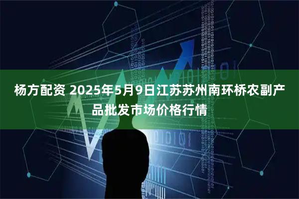 杨方配资 2025年5月9日江苏苏州南环桥农副产品批发市场价格行情