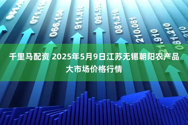 千里马配资 2025年5月9日江苏无锡朝阳农产品大市场价格行情
