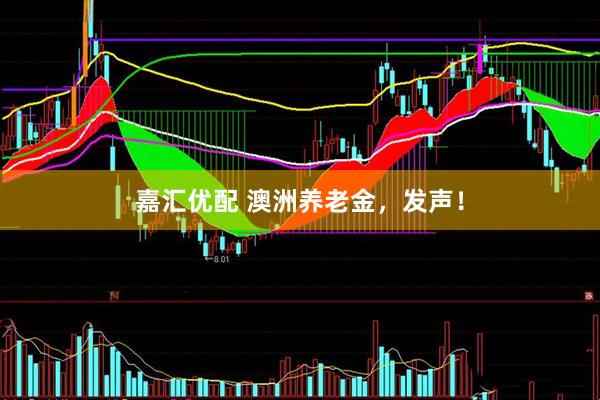 嘉汇优配 澳洲养老金，发声！