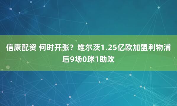 信康配资 何时开张？维尔茨1.25亿欧加盟利物浦后9场0球1助攻