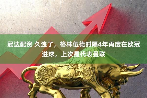 冠达配资 久违了，格林伍德时隔4年再度在欧冠进球，上次是代表曼联