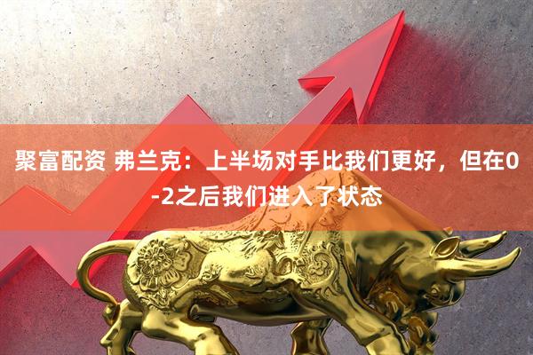 聚富配资 弗兰克：上半场对手比我们更好，但在0-2之后我们进入了状态