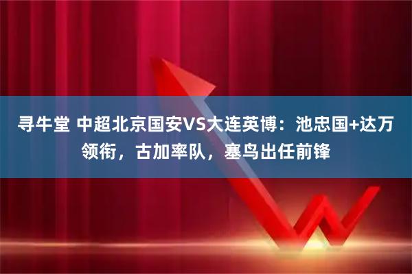 寻牛堂 中超北京国安VS大连英博：池忠国+达万领衔，古加率队，塞鸟出任前锋