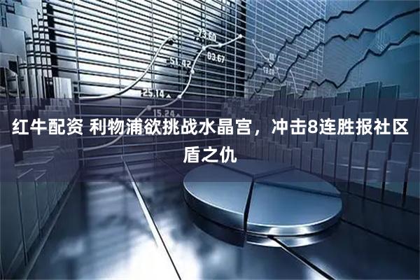 红牛配资 利物浦欲挑战水晶宫，冲击8连胜报社区盾之仇