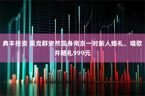典丰投资 吴克群突然现身南京一对新人婚礼，唱歌并随礼999元