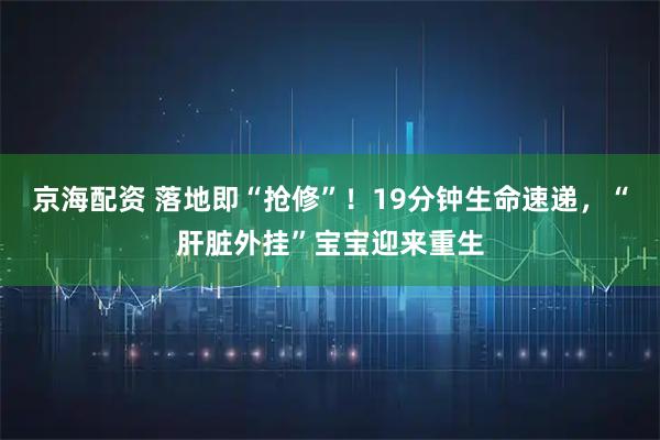 京海配资 落地即“抢修”！19分钟生命速递，“肝脏外挂”宝宝迎来重生