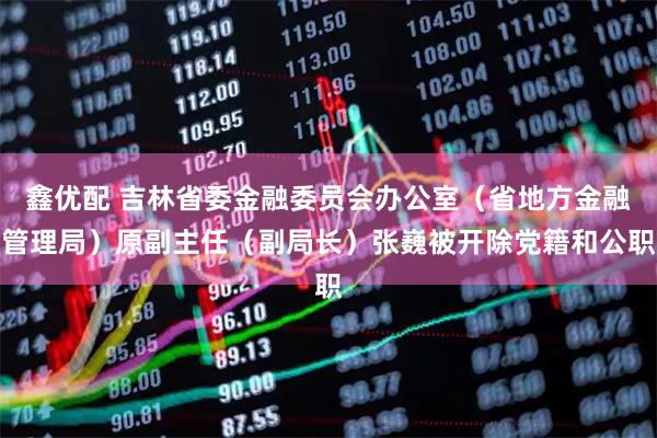 鑫优配 吉林省委金融委员会办公室（省地方金融管理局）原副主任（副局长）张巍被开除党籍和公职