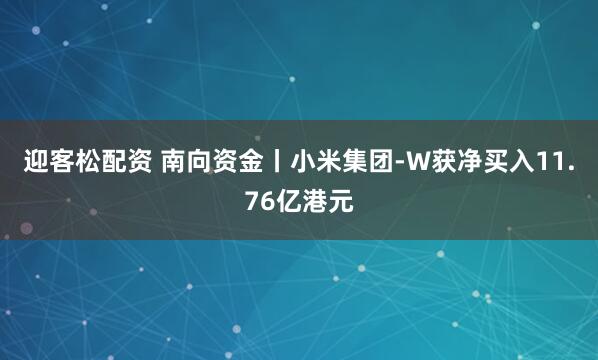 迎客松配资 南向资金丨小米集团-W获净买入11.76亿港元