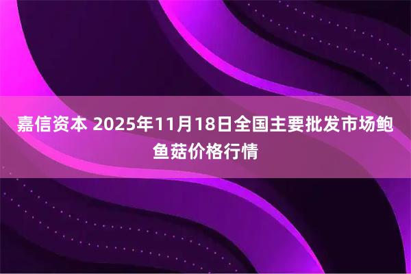嘉信资本 2025年11月18日全国主要批发市场鲍鱼菇价格行情