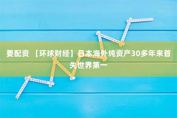要配资 【环球财经】日本海外纯资产30多年来首失世界第一