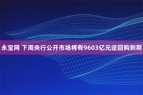 永宝网 下周央行公开市场将有9603亿元逆回购到期