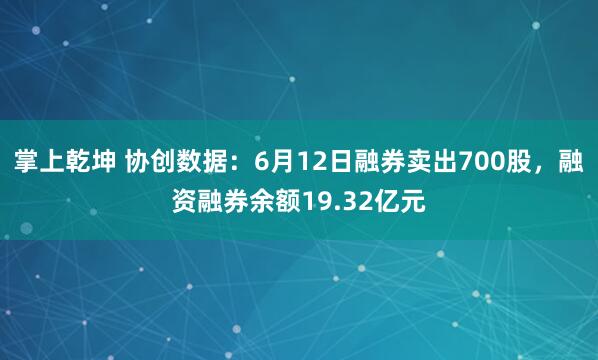 掌上乾坤 协创数据：6月12日融券卖出700股，融资融券余额19.32亿元