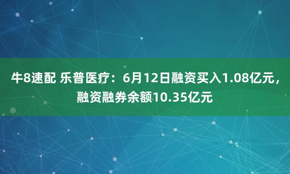 牛8速配 乐普医疗：6月12日融资买入1.08亿元，融资融券余额10.35亿元