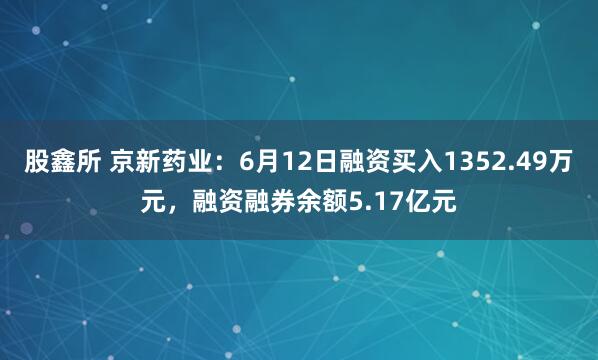 股鑫所 京新药业：6月12日融资买入1352.49万元，融资融券余额5.17亿元