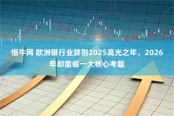 恒牛网 欧洲银行业辞别2025高光之年，2026年却面临一大核心考题