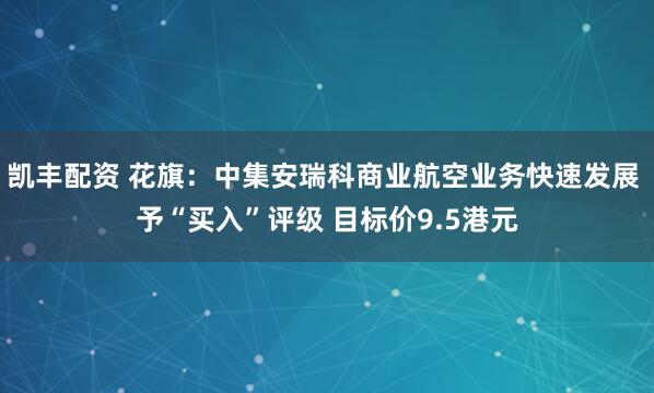 凯丰配资 花旗：中集安瑞科商业航空业务快速发展 予“买入”评级 目标价9.5港元
