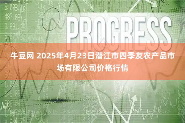 牛豆网 2025年4月23日潜江市四季友农产品市场有限公司价格行情