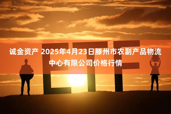 诚金资产 2025年4月23日滕州市农副产品物流中心有限公司价格行情