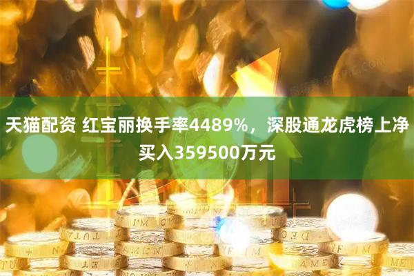 天猫配资 红宝丽换手率4489%，深股通龙虎榜上净买入359500万元