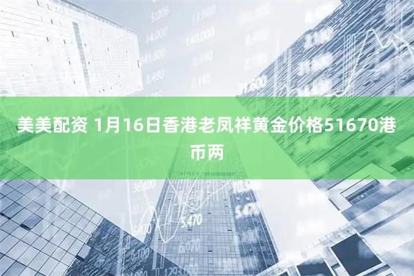 美美配资 1月16日香港老凤祥黄金价格51670港币两
