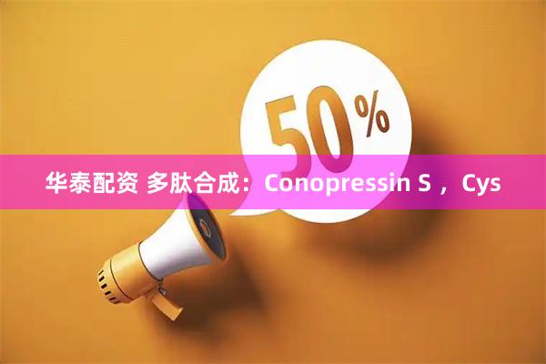 华泰配资 多肽合成：Conopressin S ，Cys