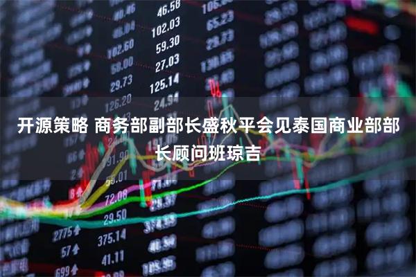 开源策略 商务部副部长盛秋平会见泰国商业部部长顾问班琼吉