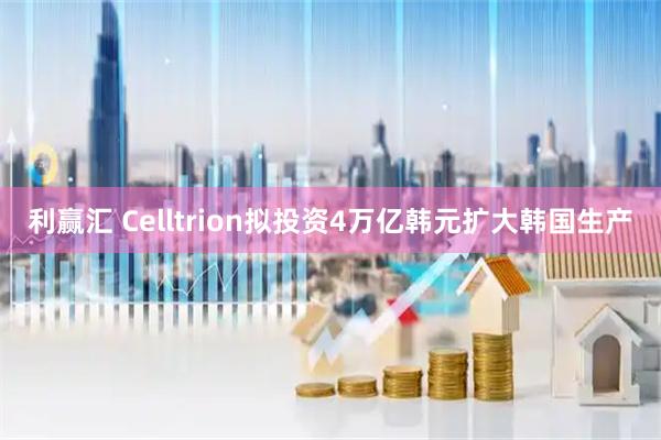 利赢汇 Celltrion拟投资4万亿韩元扩大韩国生产