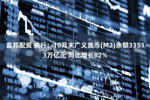 富邦配资 央行：10月末广义货币(M2)余额33513万亿元 同比增长82%