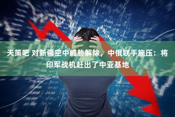 天策吧 对新疆空中威胁解除，中俄联手施压：将印军战机赶出了中亚基地