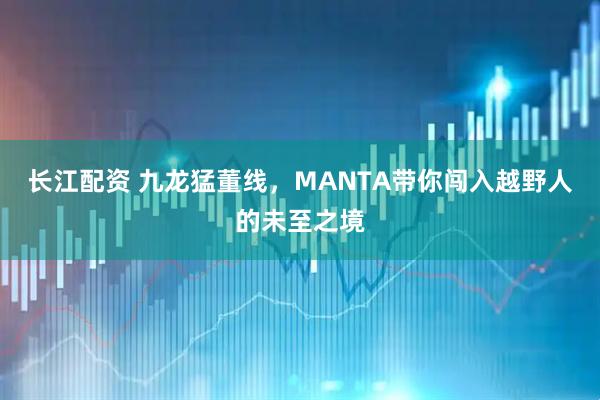 长江配资 九龙猛董线，MANTA带你闯入越野人的未至之境