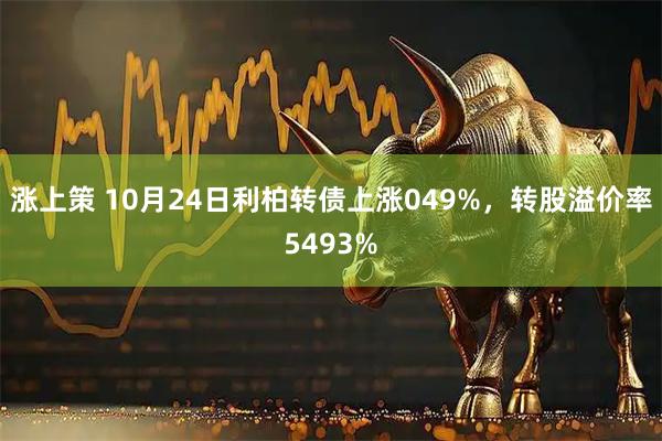 涨上策 10月24日利柏转债上涨049%，转股溢价率5493%